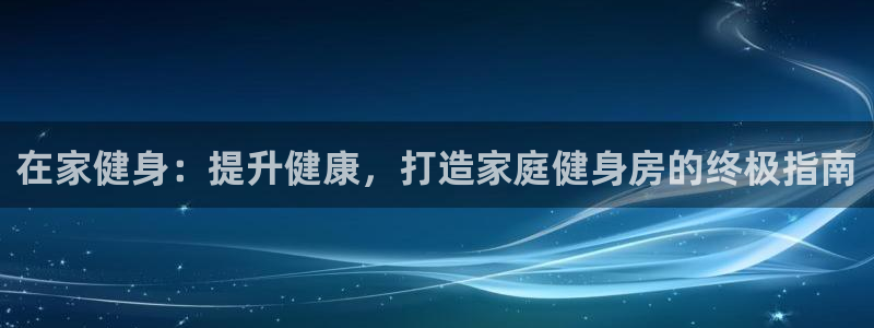 极悦平台官方网站入口链接：在家健身：提升健康，打造家庭健身房