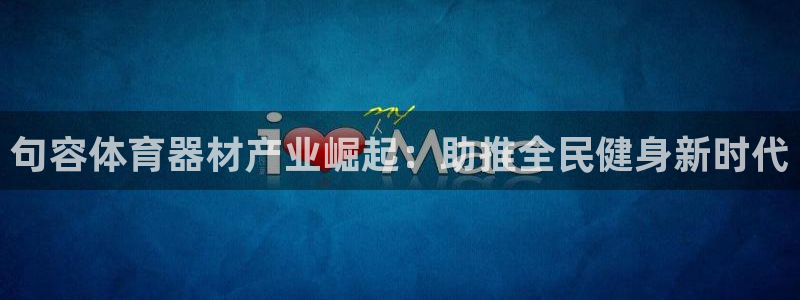 极悦娱乐代理怎么样知乎：句容体育器材产业崛起：助推全