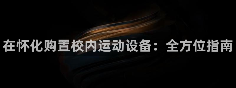 极悦娱乐官方网站下载：在怀化购置校内运动设备：全方位