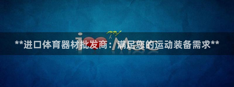 极悦平台官方网站：**进口体育器材批发商：满足您的运